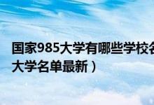 國家985大學有哪些學校名單2020年（2022全國211和985大學名單最新）