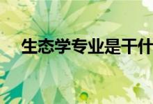 生態(tài)學(xué)專(zhuān)業(yè)是干什么（出來(lái)做什么工作）