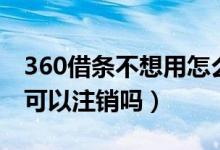 360借條不想用怎么注銷（360借條不想用了可以注銷嗎）