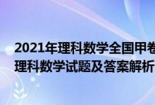 2021年理科數(shù)學全國甲卷答案及解析（2022全國甲卷高考理科數(shù)學試題及答案解析）