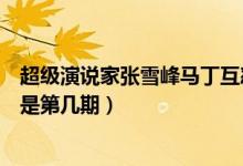 超級(jí)演說(shuō)家張雪峰馬丁互懟是哪一期（演說(shuō)家張雪峰和馬丁是第幾期）