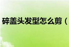 碎蓋頭發(fā)型怎么剪（碎蓋頭去理發(fā)店怎么剪）