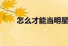 怎么才能當(dāng)明星（怎么才能當(dāng)明星）