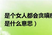 是個女人都會貪嗔癡什么意思（女人的貪嗔癡是什么意思）