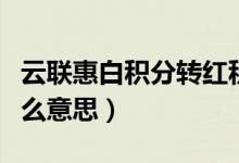 云聯(lián)惠白積分轉(zhuǎn)紅積分（云聯(lián)惠紅白積分是什么意思）