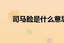 司馬臉是什么意思（司馬臉是什么梗）