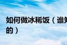 如何做冰稀飯（誰知道冰飯的自做方法要詳細(xì)的）