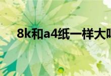 8k和a4紙一樣大嗎（8k和a4紙哪個(gè)大）
