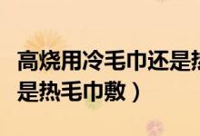 高燒用冷毛巾還是熱毛巾敷（高燒用冷毛巾還是熱毛巾敷）