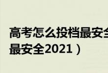 高考怎么投檔最安全容易錄?。ǜ呖荚趺赐稒n最安全2021）
