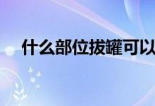 什么部位拔罐可以壯陽(yáng)（陰莖拔罐好處）