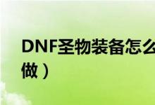 DNF圣物裝備怎么做（dnf55圣物裝備怎么做）