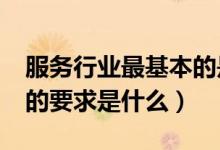 服務(wù)行業(yè)最基本的是什么?（服務(wù)行業(yè)的基本的要求是什么）
