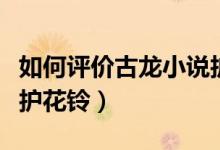 如何評(píng)價(jià)古龍小說(shuō)護(hù)花鈴（如何評(píng)價(jià)古龍小說(shuō)護(hù)花鈴）