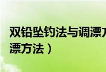 雙鉛墜釣法與調(diào)漂方法直播（雙鉛墜釣法與調(diào)漂方法）