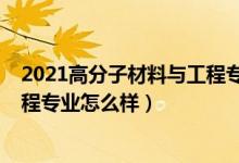 2021高分子材料與工程專(zhuān)業(yè)還行嗎（2021高分子材料與工程專(zhuān)業(yè)怎么樣）