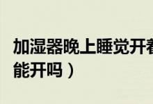 加濕器晚上睡覺開著可以嗎（加濕器晚上睡覺能開嗎）