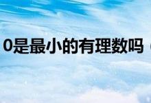 0是最小的有理數(shù)嗎（0是最小的有理數(shù)對(duì)嗎）