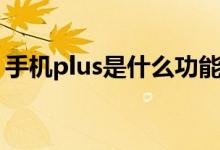 手機plus是什么功能（手機plus是什么意思）