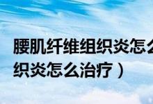 腰肌纖維組織炎怎么治療比較好（腰肌纖維組織炎怎么治療）