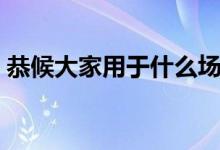 恭候大家用于什么場(chǎng)合（恭候用在什么場(chǎng)合）