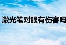 激光筆對眼有傷害嗎（激光筆照眼睛的危害）