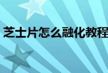 芝士片怎么融化教程（芝士片怎么融化拉絲）