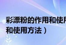 彩漂粉的作用和使用方法視頻（彩漂粉的作用和使用方法）