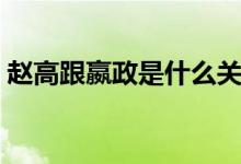趙高跟嬴政是什么關系（趙高跟嬴政的關系）