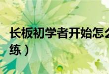 長板初學(xué)者開始怎么練（長板初學(xué)者開始怎么練）