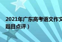 2021年廣東高考語文作文預(yù)測（2022年廣東高考語文作文題目點(diǎn)評）
