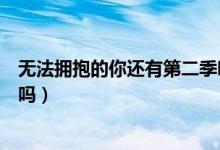 無法擁抱的你還有第二季嗎（簡述無法擁抱的你還有第二季嗎）