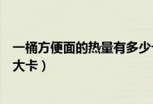一桶方便面的熱量有多少卡路里（一桶方便面的熱量有多少大卡）