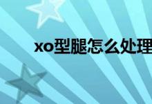 xo型腿怎么處理（xo型腿怎么判斷）