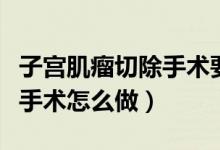 子宮肌瘤切除手術(shù)要做幾小時（子宮肌瘤切除手術(shù)怎么做）