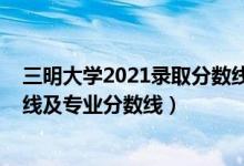 三明大學(xué)2021錄取分?jǐn)?shù)線（三明學(xué)院2021年各省錄取分?jǐn)?shù)線及專業(yè)分?jǐn)?shù)線）
