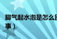 腳氣起水泡是怎么回事（腳氣起水泡是怎么回事）