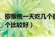 獼猴桃一天吃幾個最好兒童（獼猴桃一天吃幾個比較好）