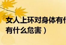 女人上環(huán)對身體有什么危害（女人上環(huán)對身體有什么危害）