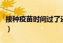 接種疫苗時間過了還可以補(bǔ)嗎（接種疫苗時間）