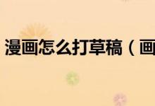 漫畫(huà)怎么打草稿（畫(huà)漫畫(huà)用什么筆打草稿好）