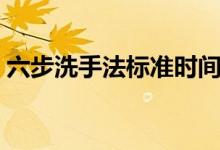六步洗手法標(biāo)準(zhǔn)時(shí)間（六步洗手法標(biāo)準(zhǔn)步驟）