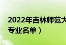 2022年吉林師范大學(xué)有哪些專業(yè)（國(guó)家特色專業(yè)名單）