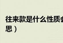 往來(lái)款是什么性質(zhì)會(huì)計(jì)科目（往來(lái)款是什么意思）