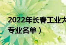 2022年長春工業(yè)大學(xué)有哪些專業(yè)（國家特色專業(yè)名單）