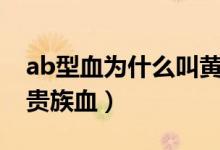 ab型血為什么叫黃金血人（ab型血為什么叫貴族血）