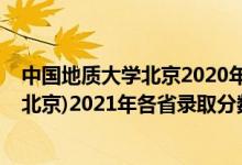 中國地質(zhì)大學(xué)北京2020年各省錄取分?jǐn)?shù)線（中國地質(zhì)大學(xué)(北京)2021年各省錄取分?jǐn)?shù)線及專業(yè)分?jǐn)?shù)線）