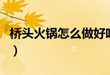 橋頭火鍋怎么做好吃（怎么做好吃的橋頭火鍋）