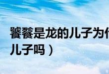 饕餮是龍的兒子為什么還是兇獸（饕餮是龍的兒子嗎）