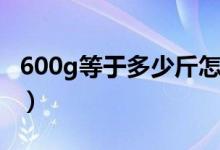 600g等于多少斤怎么算（600g等于多少毫升）